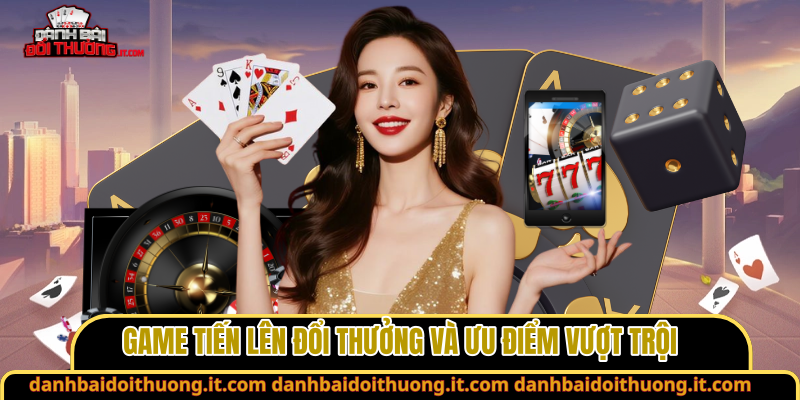 Game tiến lên đổi thưởng và ưu điểm vượt trội